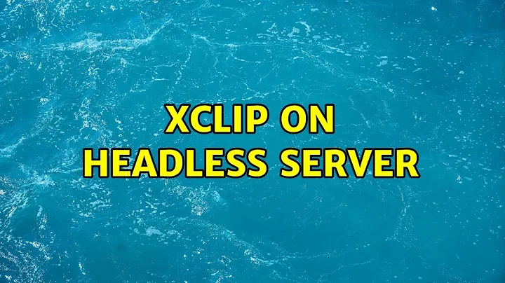 xclip on headless server (2 Solutions!!)