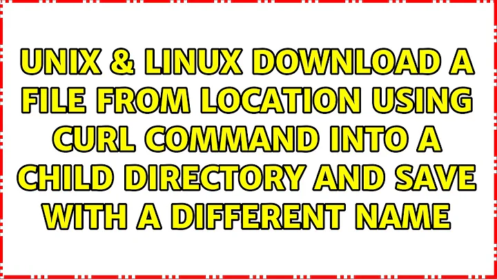 Download a file from location using curl command into a child directory and save with a...