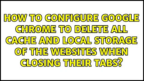 How to configure Google Chrome to delete all cache and local storage of the websites when...