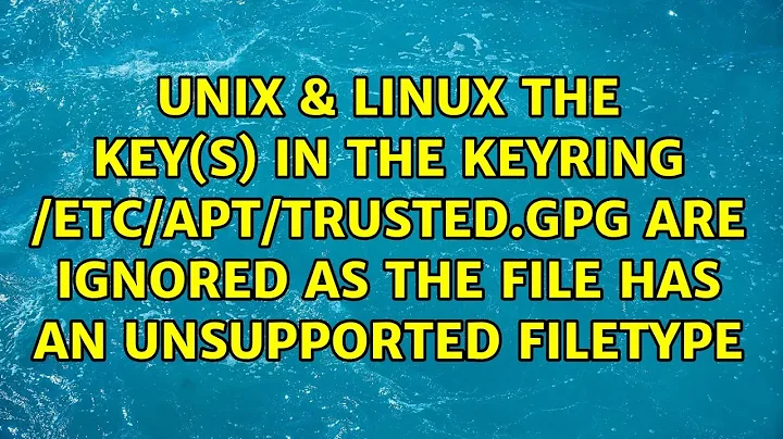 The key(s) in the keyring /etc/apt/trusted.gpg are ignored as the file has an unsupported filetype
