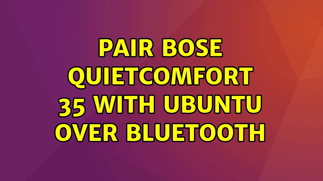 Pair Bose QuietComfort 35 with Ubuntu over Bluetooth (3 Solutions!!)