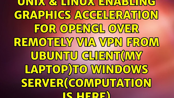Enabling graphics acceleration for OpenGL over remotely via VPN from Ubuntu client(my laptop)to...