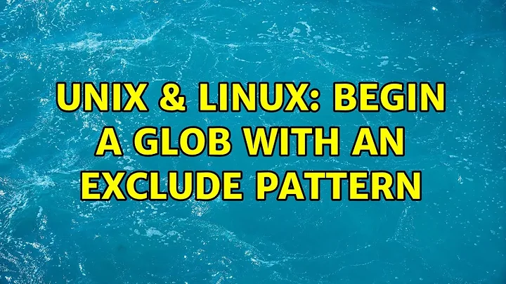 Unix & Linux: Begin a glob with an exclude pattern